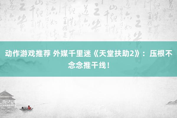 动作游戏推荐 外媒千里迷《天堂扶助2》：压根不念念推干线！