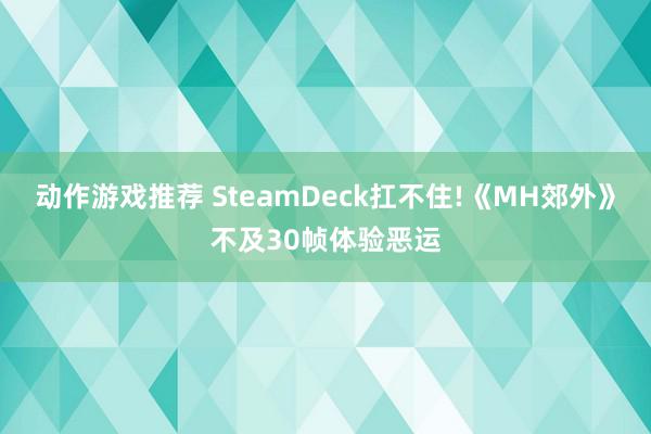 动作游戏推荐 SteamDeck扛不住!《MH郊外》不及30帧体验恶运