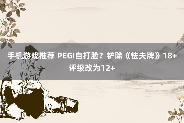 手机游戏推荐 PEGI自打脸？铲除《怯夫牌》18+评级改为12+