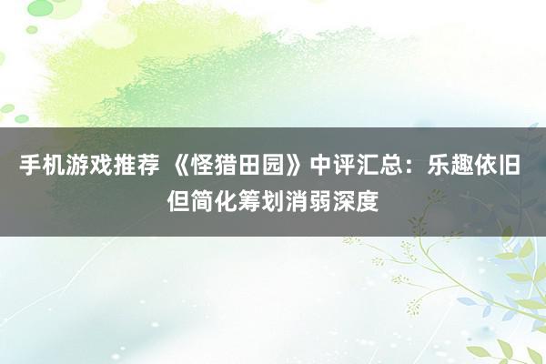 手机游戏推荐 《怪猎田园》中评汇总：乐趣依旧 但简化筹划消弱深度