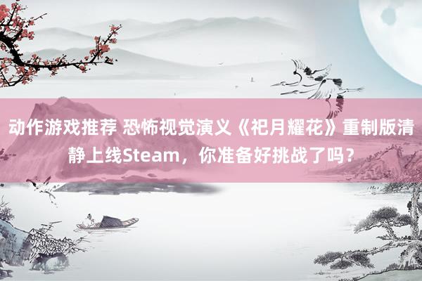 动作游戏推荐 恐怖视觉演义《祀月耀花》重制版清静上线Steam，你准备好挑战了吗？