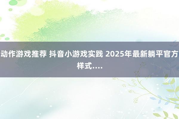 动作游戏推荐 抖音小游戏实践 2025年最新躺平官方样式....