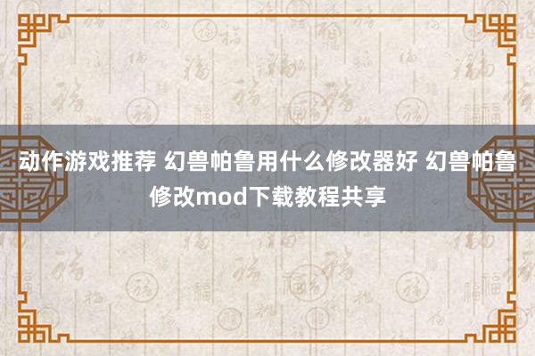 动作游戏推荐 幻兽帕鲁用什么修改器好 幻兽帕鲁修改mod下载教程共享