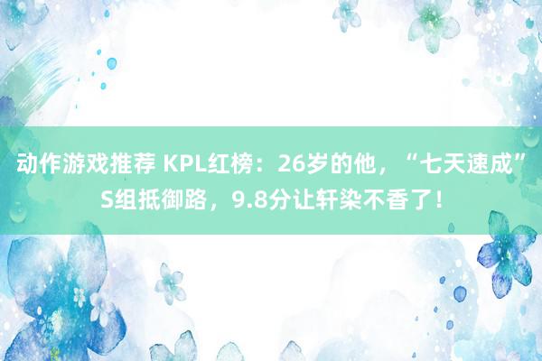 动作游戏推荐 KPL红榜：26岁的他，“七天速成”S组抵御路，9.8分让轩染不香了！