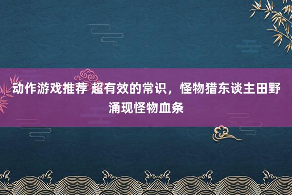 动作游戏推荐 超有效的常识，怪物猎东谈主田野涌现怪物血条