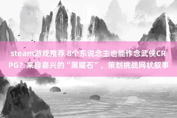 steam游戏推荐 8个东说念主也能作念武侠CRPG？来自嘉兴的“黑曜石”，策划挑战网状叙事