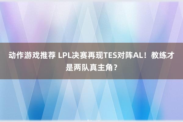 动作游戏推荐 LPL决赛再现TES对阵AL！教练才是两队真主角？