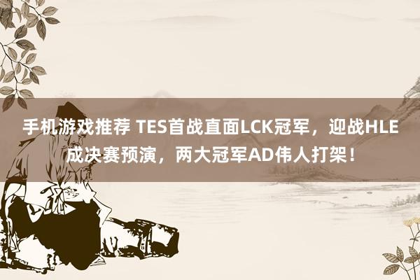 手机游戏推荐 TES首战直面LCK冠军，迎战HLE成决赛预演，两大冠军AD伟人打架！