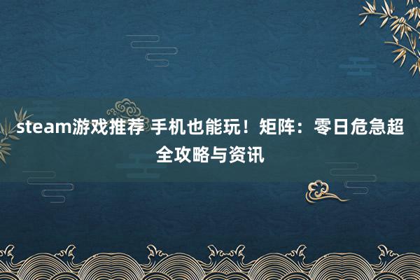 steam游戏推荐 手机也能玩！矩阵：零日危急超全攻略与资讯