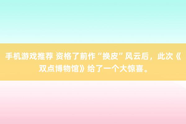 手机游戏推荐 资格了前作“换皮”风云后，此次《双点博物馆》给了一个大惊喜。