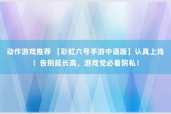 动作游戏推荐 【彩虹六号手游中语版】认真上线！告别延长高，游戏党必看阴私！