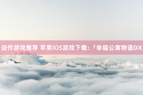 动作游戏推荐 苹果IOS游戏下载:「幸福公寓物语DX